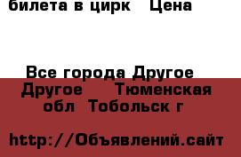 2 билета в цирк › Цена ­ 800 - Все города Другое » Другое   . Тюменская обл.,Тобольск г.